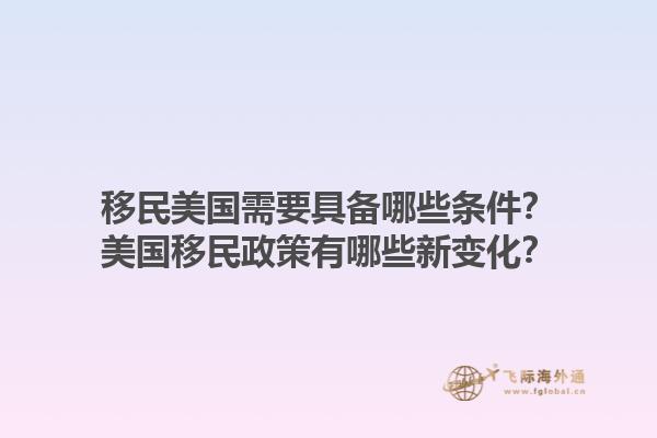移民美国需要具备哪些条件？美国移民政策有哪些新变化？1.jpg