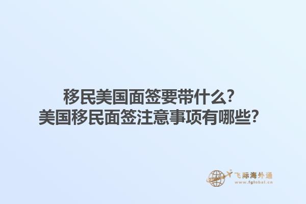 移民美国面签要带什么？美国移民面签注意事项有哪些？1.jpg
