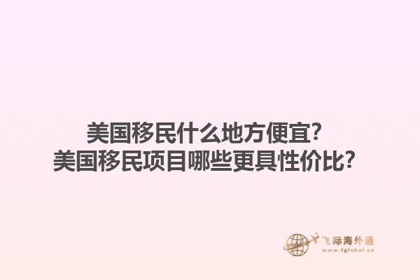 美国移民什么地方便宜？美国移民项目哪些更具性价比？1.jpg