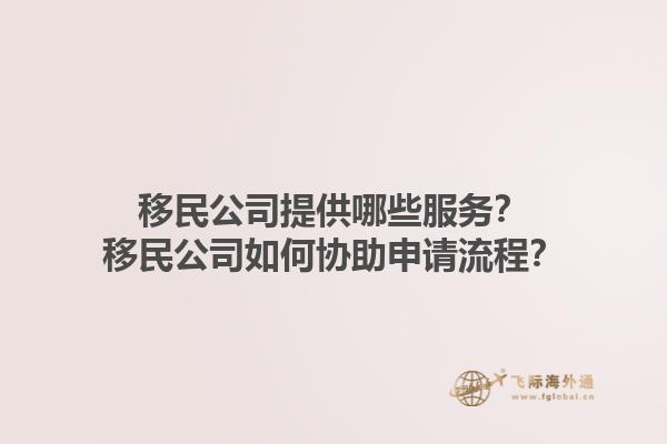 移民公司提供哪些服务？移民公司如何协助申请流程？1.jpg