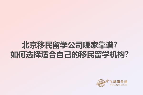 北京移民留学公司哪家靠谱？如何选择适合自己的移民留学机构？1.jpg
