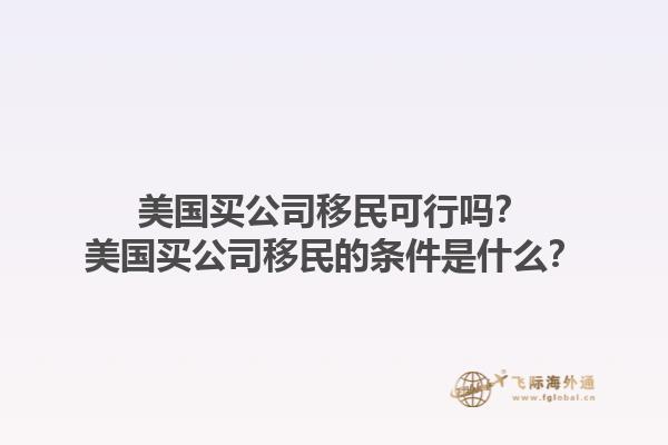 美国买公司移民可行吗？美国买公司移民的条件是什么？1.jpg