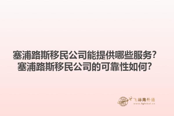 塞浦路斯移民公司能提供哪些服务？塞浦路斯移民公司的可靠性如何？1.jpg