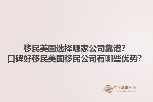 移民美国选择哪家公司靠谱？口碑好移民美国移民公司有哪些优势？1.jpg