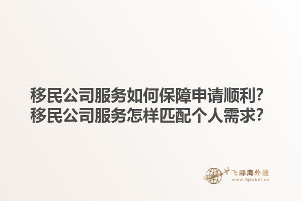 移民公司服务如何保障申请顺利？移民公司服务怎样匹配个人需求？1.jpg