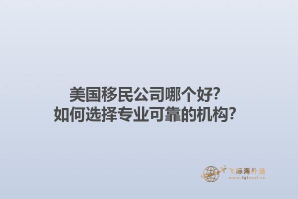 美国移民公司哪个好？如何选择专业可靠的机构？1.jpg
