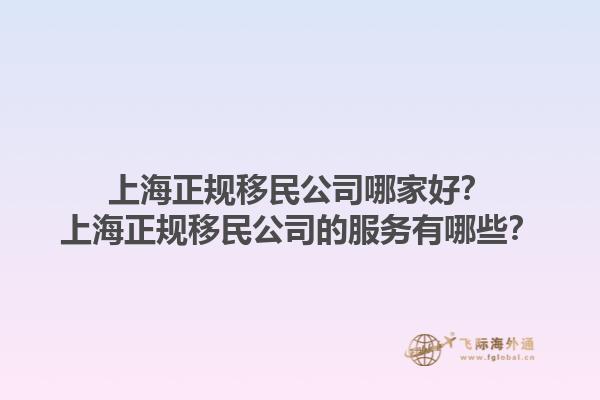 上海正规移民公司哪家好？上海正规移民公司的服务有哪些？1.jpg