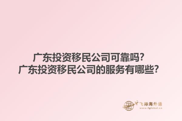 广东投资移民公司可靠吗？广东投资移民公司的服务有哪些？1.jpg