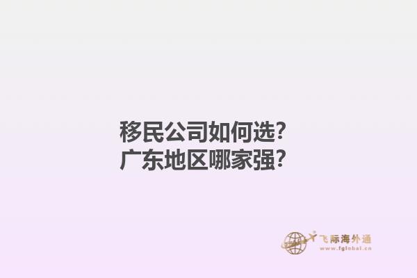 移民公司如何选？广东地区哪家强？1.jpg