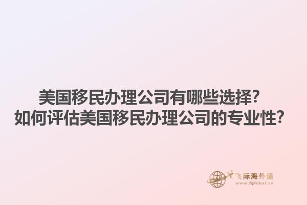 美国移民办理公司有哪些选择？如何评估美国移民办理公司的专业性？1.jpg