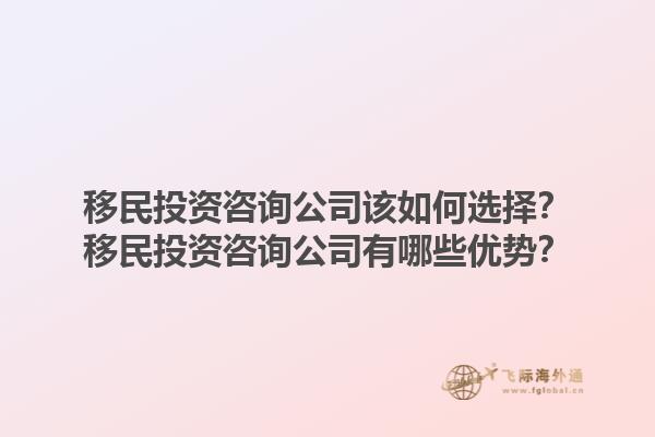 移民投资咨询公司该如何选择？移民投资咨询公司有哪些优势？1.jpg