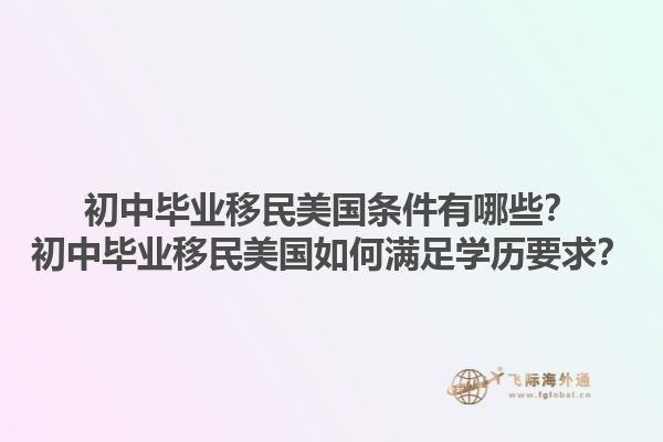 初中毕业移民美国条件有哪些？初中毕业移民美国如何满足学历要求？1.jpg