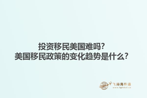 投资移民美国难吗？美国移民政策的变化趋势是什么？1.jpg