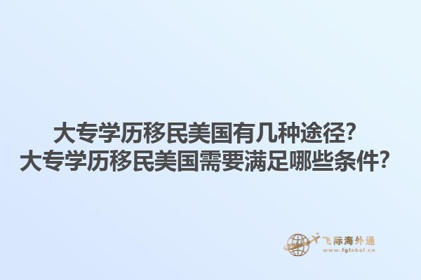 大专学历移民美国有几种途径？大专学历移民美国需要满足哪些条件？1.jpg
