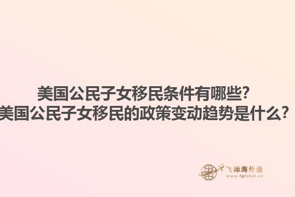 美国公民子女移民条件有哪些？美国公民子女移民的政策变动趋势是什么？1.jpg