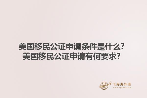 美国移民公证申请条件是什么？美国移民公证申请有何要求？1.jpg