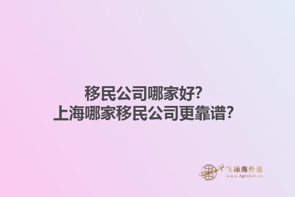 移民公司哪家好？上海哪家移民公司更靠谱？1.jpg