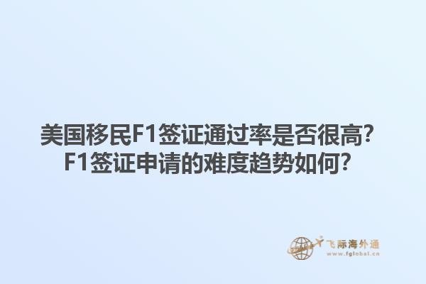 美国移民F1签证通过率是否很高？F1签证申请的难度趋势如何？1.jpg