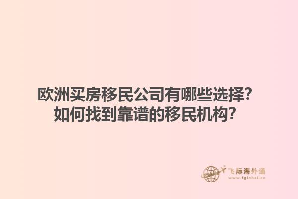 欧洲买房移民公司有哪些选择？如何找到靠谱的移民机构？1.jpg
