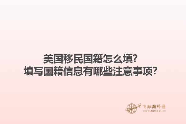 美国移民国籍怎么填？填写国籍信息有哪些注意事项？1.jpg