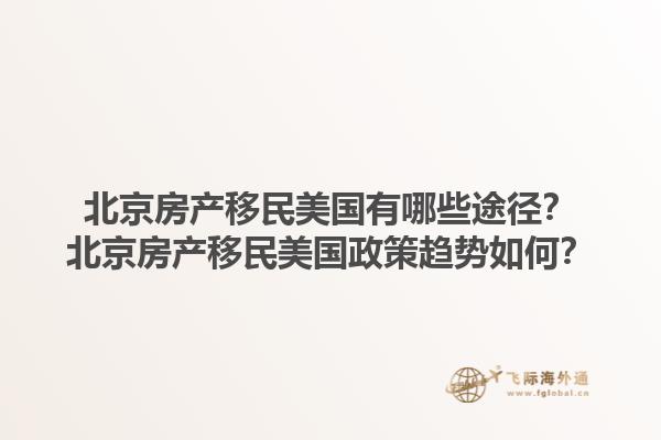 北京房产移民美国有哪些途径？北京房产移民美国政策趋势如何？1.jpg