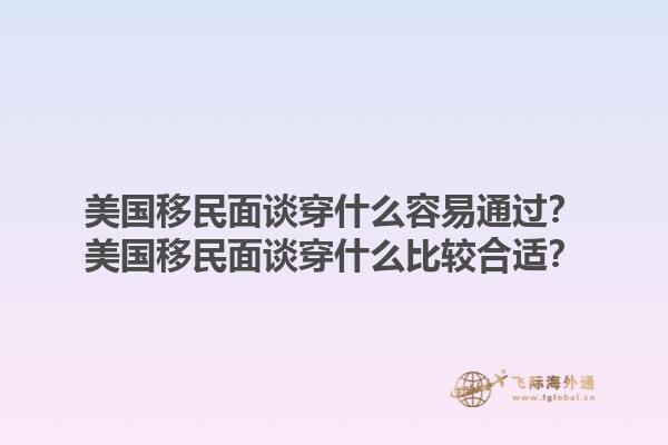 美国移民面谈穿什么容易通过？美国移民面谈穿什么比较合适？1.jpg