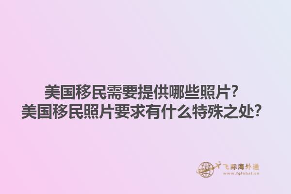 美国移民需要提供哪些照片？美国移民照片要求有什么特殊之处？1.jpg