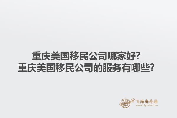 重庆美国移民公司哪家好？重庆美国移民公司的服务有哪些？1.jpg