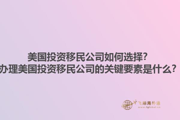 美国投资移民公司如何选择？办理美国投资移民公司的关键要素是什么？1.jpg