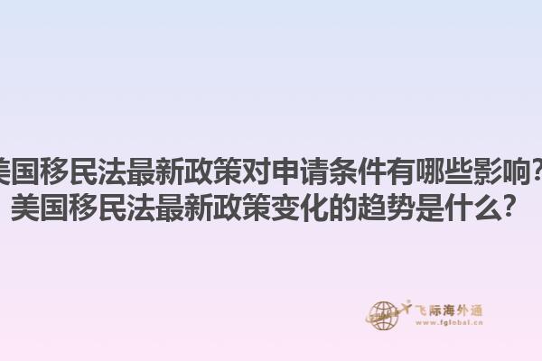 美国移民法最新政策对申请条件有哪些影响？美国移民法最新政策变化的趋势是什么？1.jpg