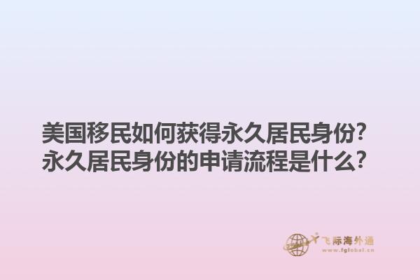 美国移民如何获得永久居民身份？永久居民身份的申请流程是什么？1.jpg