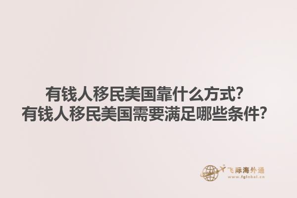 有钱人移民美国靠什么方式？有钱人移民美国需要满足哪些条件？1.jpg