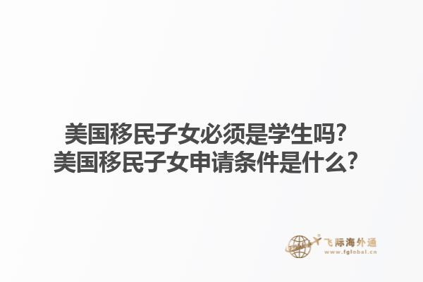 美国移民子女必须是学生吗？美国移民子女申请条件是什么？1.jpg