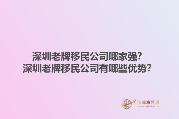 深圳老牌移民公司哪家强？深圳老牌移民公司有哪些优势？1.jpg