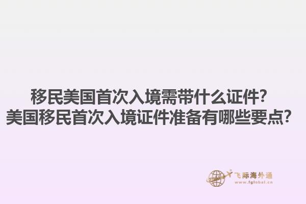 移民美国首次入境需带什么证件？美国移民首次入境证件准备有哪些要点？1.jpg