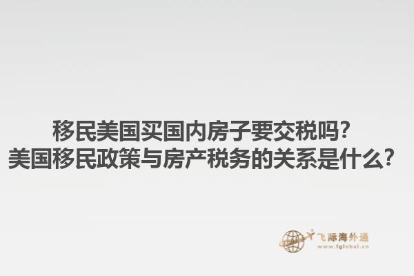 移民美国买国内房子要交税吗？美国移民政策与房产税务的关系是什么？1.jpg