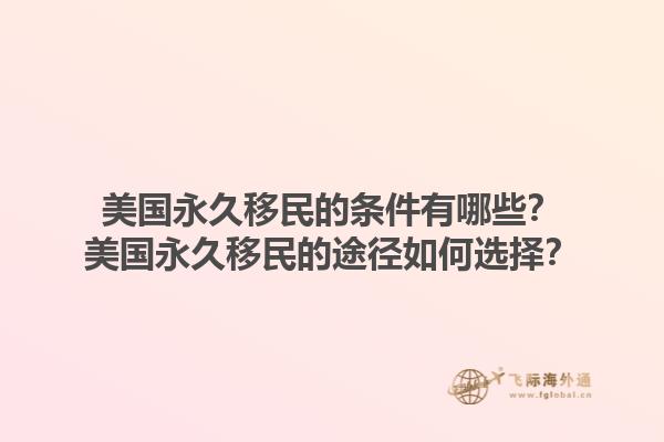 美国永久移民的条件有哪些？美国永久移民的途径如何选择？1.jpg