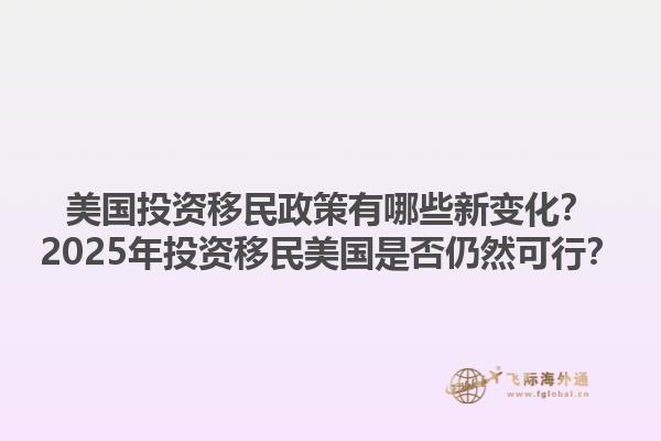美国投资移民政策有哪些新变化？2025年投资移民美国是否仍然可行？1.jpg