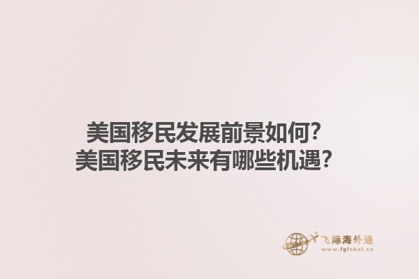 美国移民发展前景如何？美国移民未来有哪些机遇？1.jpg