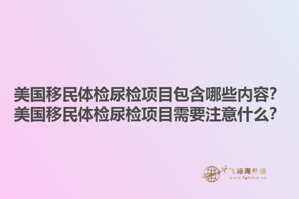 美国移民体检尿检项目包含哪些内容？美国移民体检尿检项目需要注意什么？1.jpg