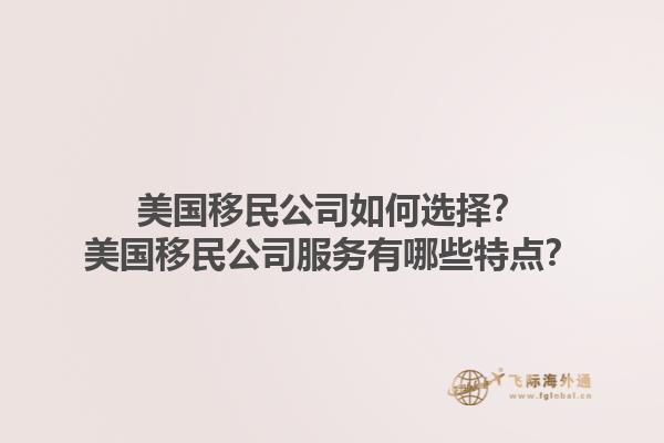 美国移民公司如何选择？美国移民公司服务有哪些特点？1.jpg
