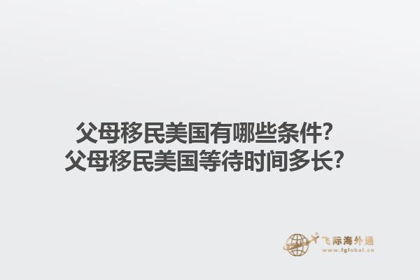 父母移民美国有哪些条件？父母移民美国等待时间多长？1.jpg
