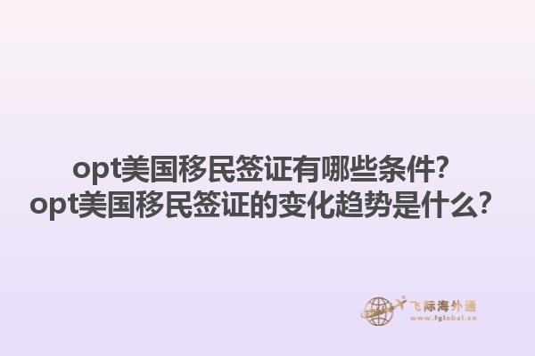 opt美国移民签证有哪些条件？opt美国移民签证的变化趋势是什么？1.jpg