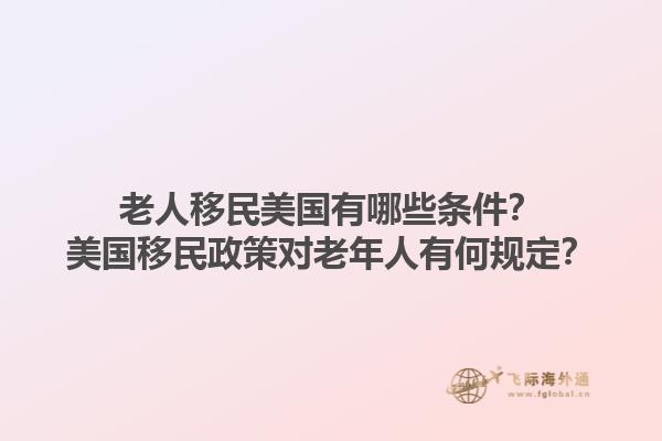 老人移民美国有哪些条件？美国移民政策对老年人有何规定？1.jpg