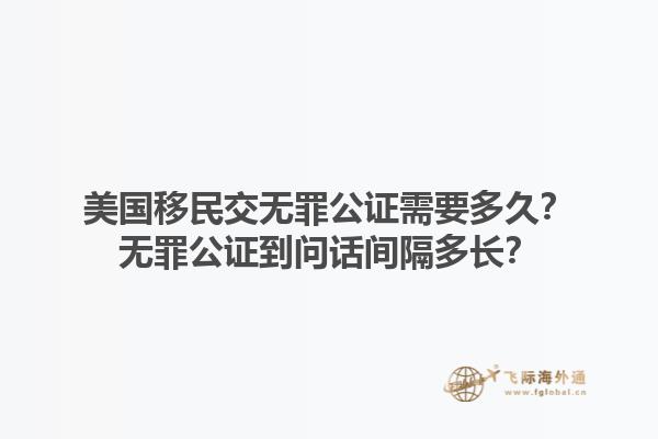 美国移民交无罪公证需要多久？无罪公证到问话间隔多长？