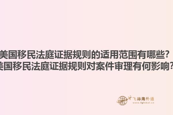 美国移民法庭证据规则的适用范围有哪些？美国移民法庭证据规则对案件审理有何影响？