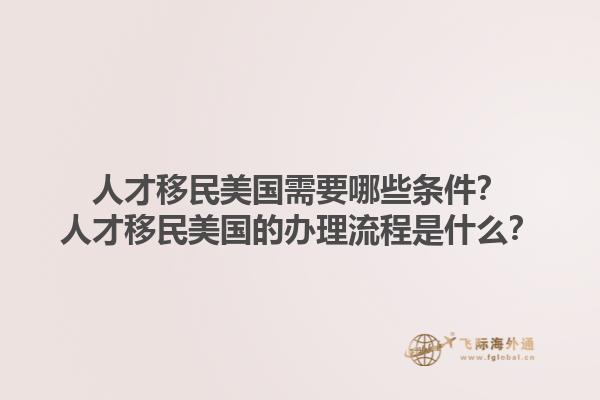 人才移民美国需要哪些条件？人才移民美国的办理流程是什么？