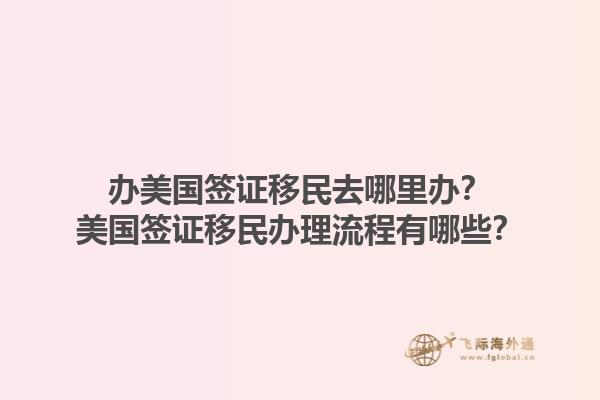 办美国签证移民去哪里办？美国签证移民办理流程有哪些？