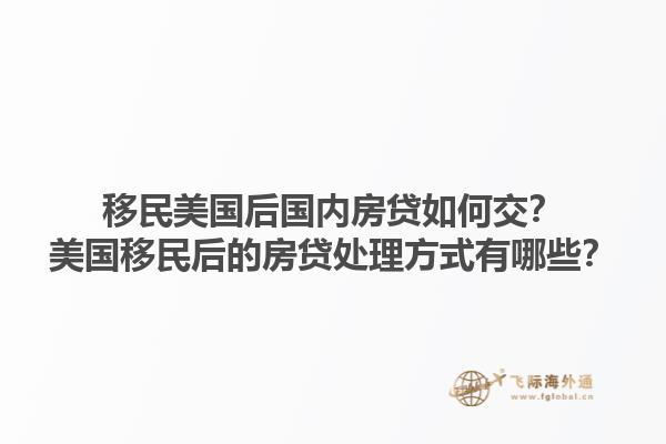 移民美国后国内房贷如何交？美国移民后的房贷处理方式有哪些？1.jpg