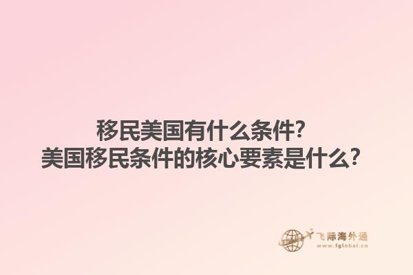 移民美国有什么条件？美国移民条件的核心要素是什么？1.jpg